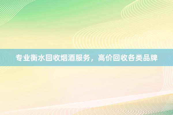 专业衡水回收烟酒服务，高价回收各类品牌