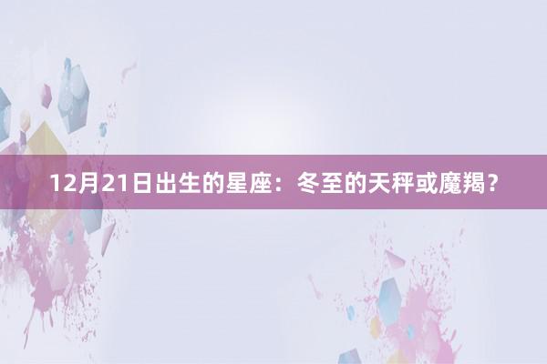 12月21日出生的星座：冬至的天秤或魔羯？